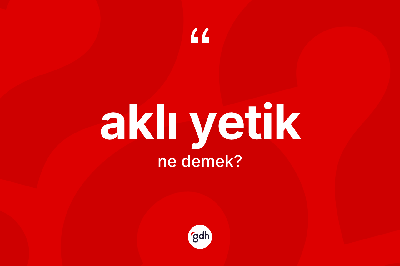 Aklı yetik kelimesinin sözlükteki tanımı nedir? Aklı yetiğin halk arasındaki kullanımı nasıldır?