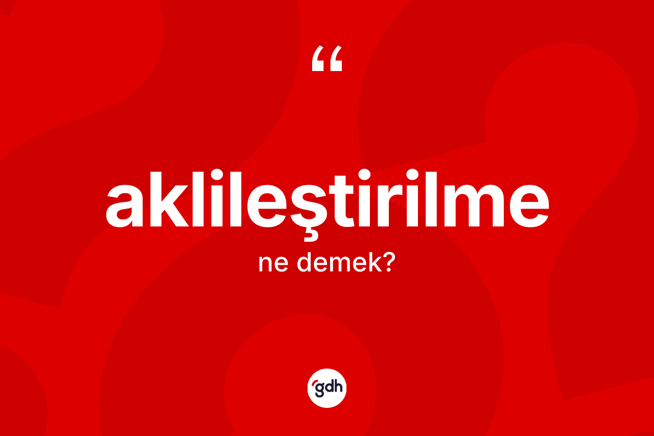 Aklileştirilme kelimesinin anlamı nedir? Aklileştirilmenin TDK'ya göre anlamı nedir?