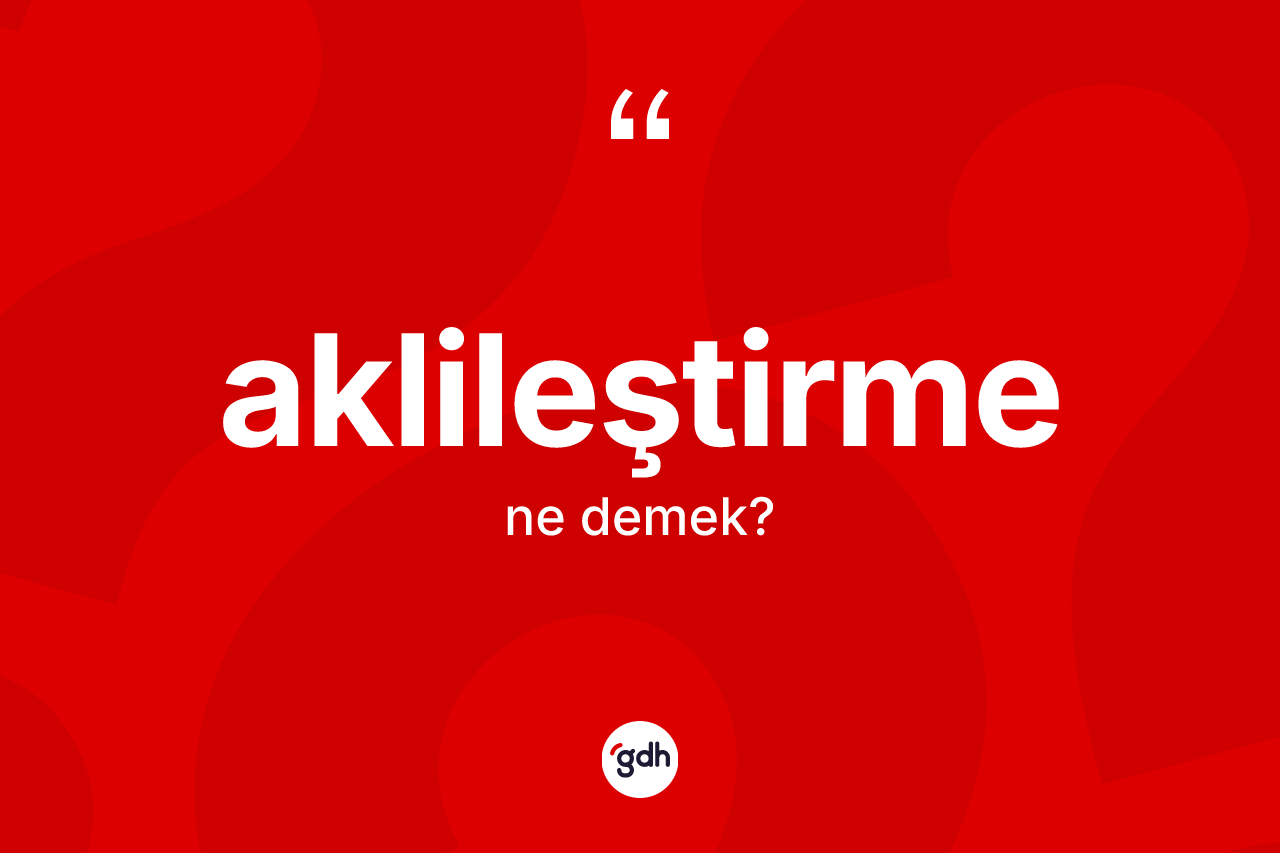 Aklileştirme kelimesinin anlamı nedir? Aklileştirmenin sözlükteki anlamı nedir?