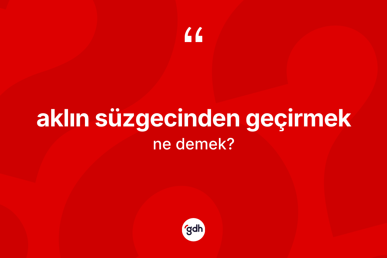 Aklın süzgecinden geçirmek ifadesinin anlamı nedir?