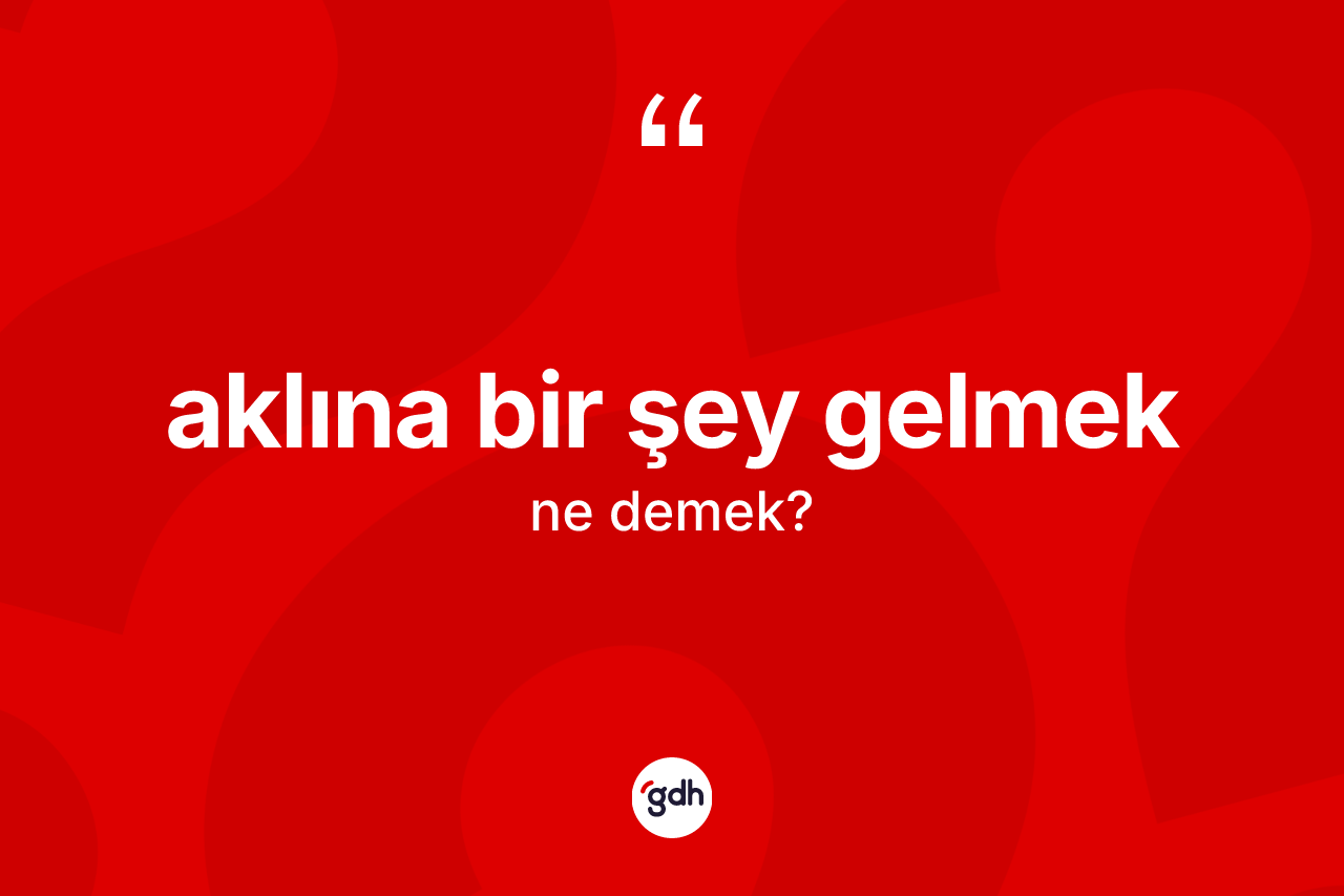 Aklına bir şey gelmek ifadesinin anlamı nedir? Aklına bir şey gelmek ifadesinin TDK tanımı nedir?
