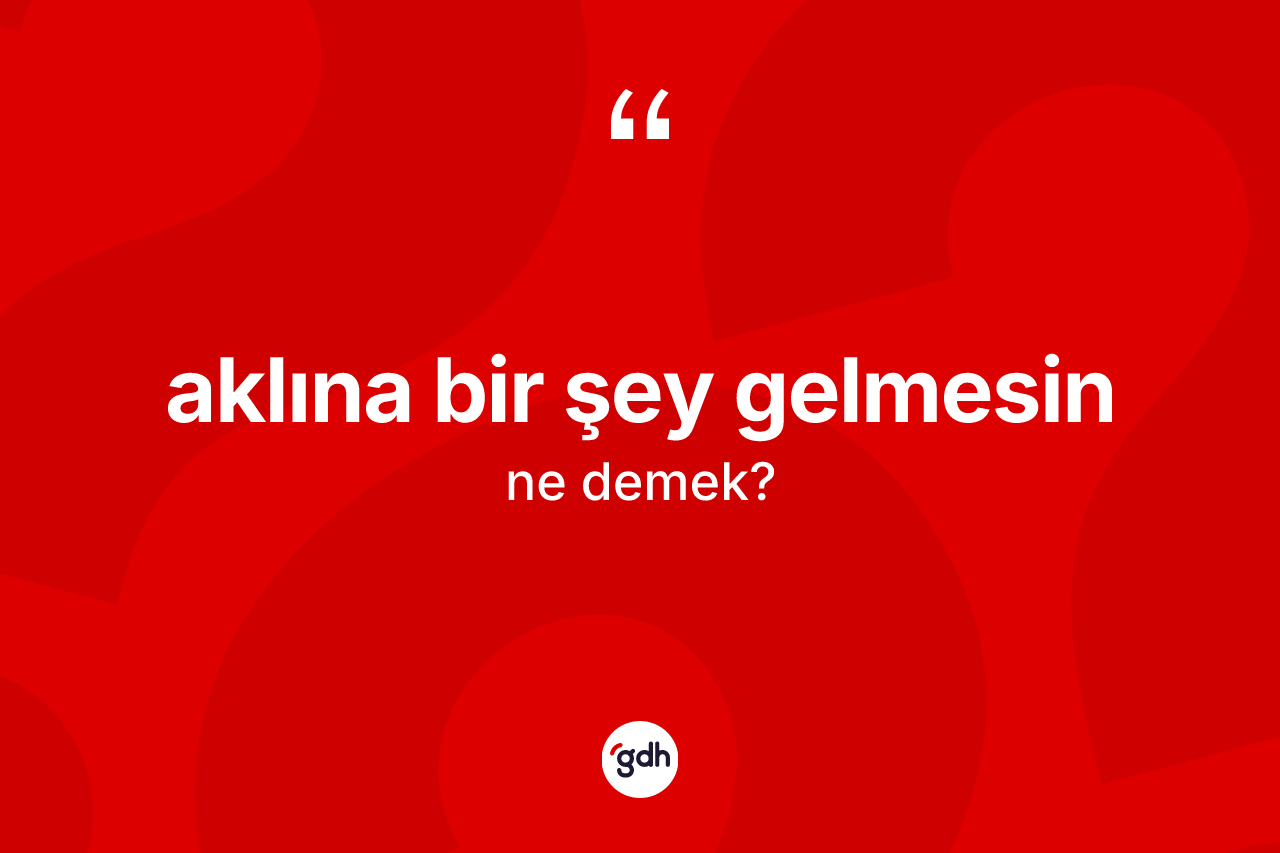 Aklına bir şey gelmesin sözü ne demektir? Aklına bir şey gelmesin ifadesinin özellikleri nelerdir?