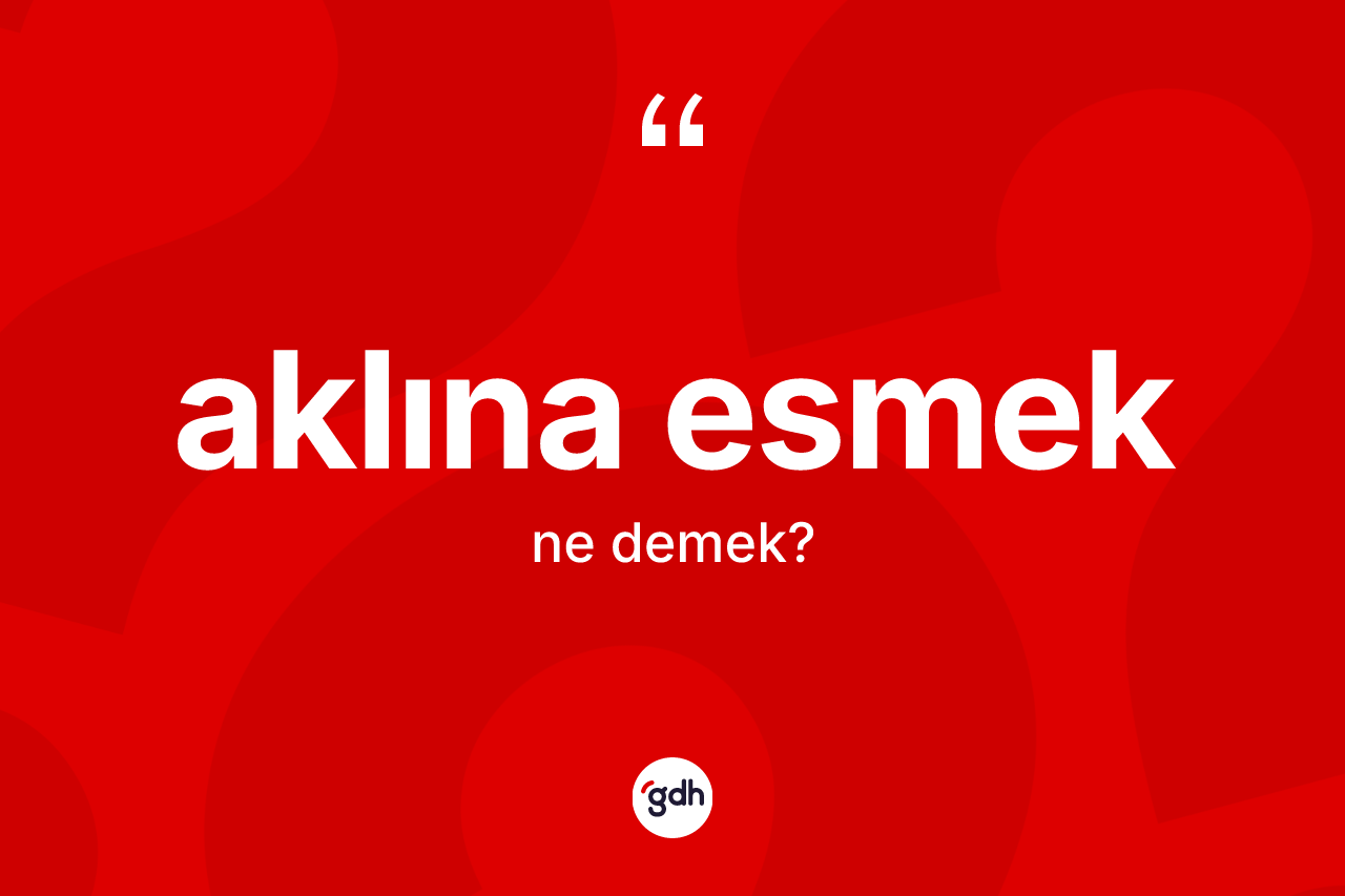 Aklına esmek ifadesinin kısaca anlamı nedir? Aklına esmek sözünün TDK açıklaması nedir?