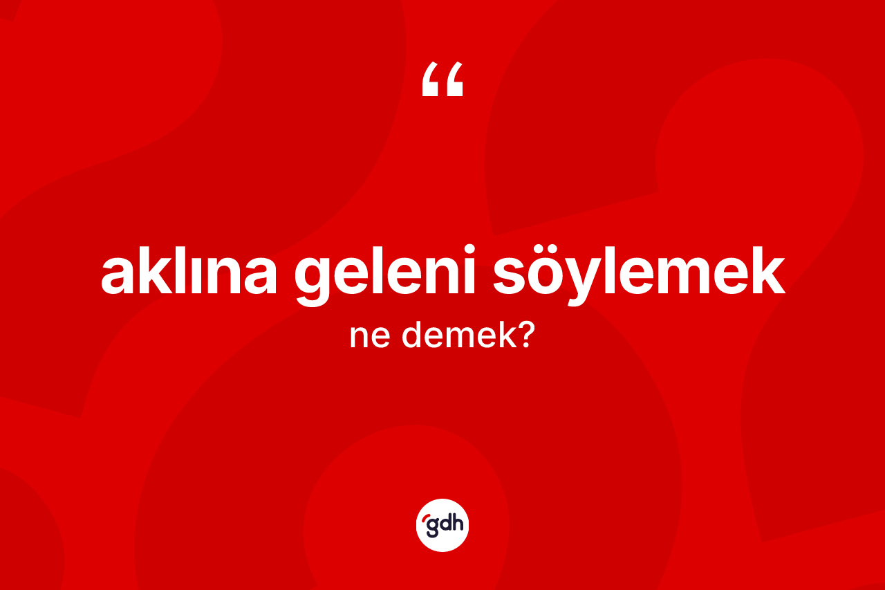 Aklına geleni söylemek ifadesinin anlamı nedir?