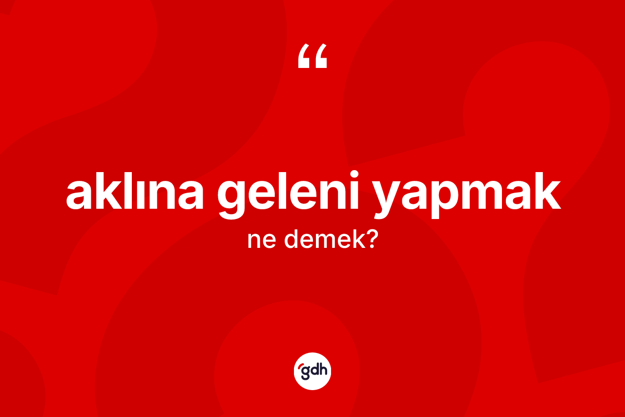 Aklına geleni yapmak ifadesinin anlamı nedir? Aklına geleni yapmak ifadesinin TDK anlamı nedir?