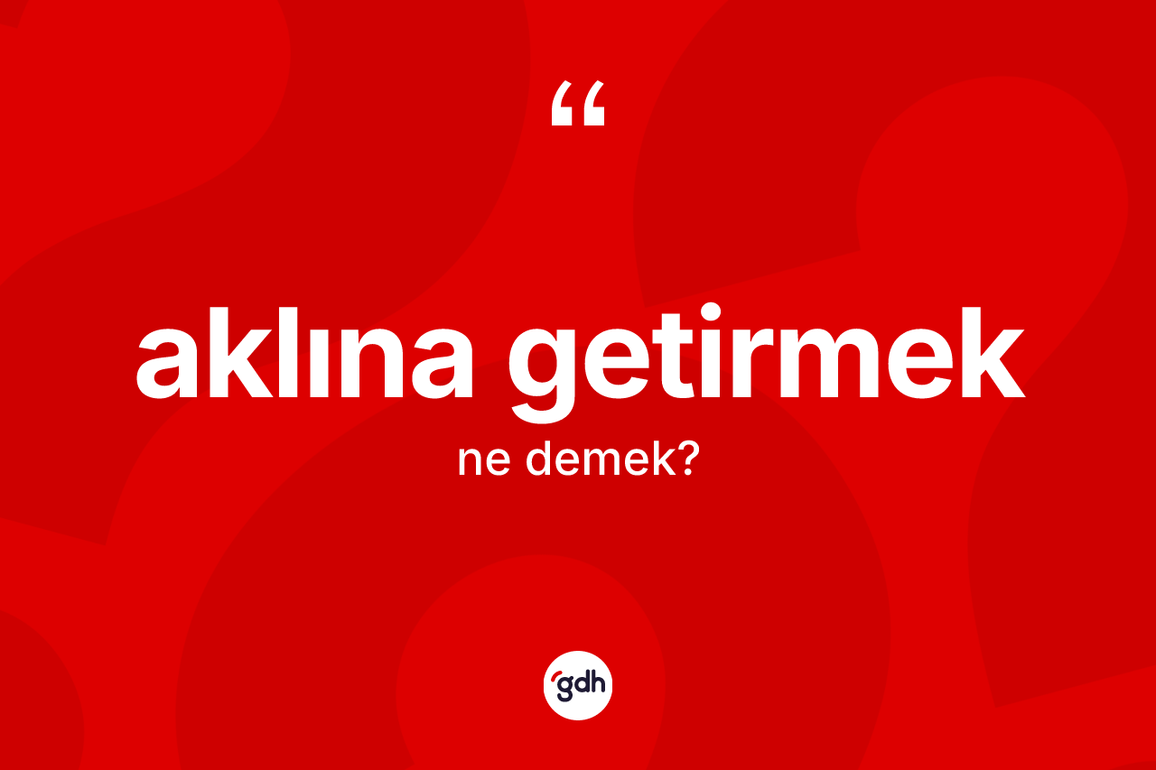 Aklına getirmek sözü neyi anlatır? Aklına getirmek ifadesi hangi durumlarda kullanılır
