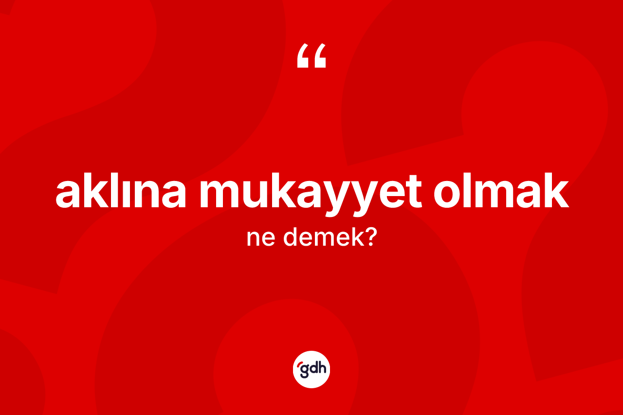 Aklına mukayyet olmak sözü nedir? Aklına mukayyet olmak sözü nerede kullanılır?