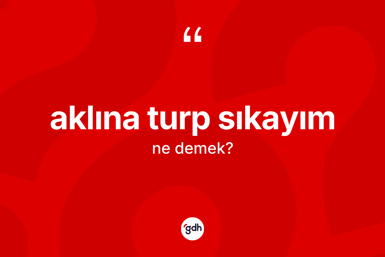 Aklına turp sıkayım ifadesinin anlamı nedir?