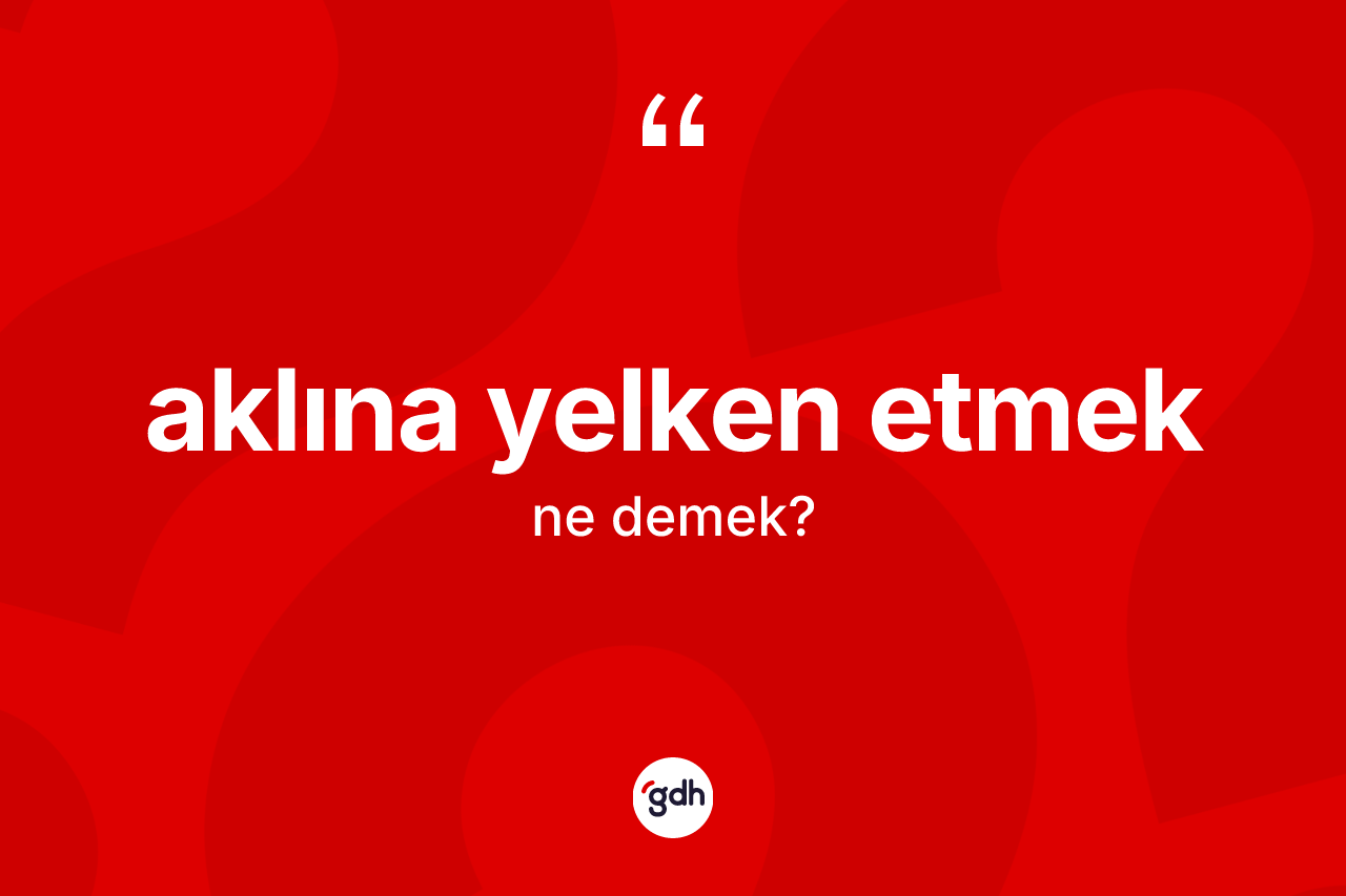 Aklına yelken etmek ifadesinin kısaca tanımı nedir? Aklına yelken etmek ifadesinin TDK açıklaması nedir?