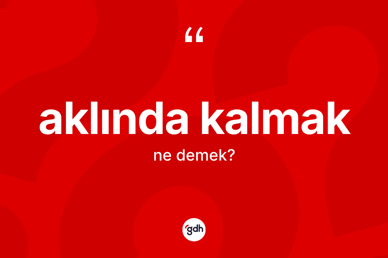 Aklında kalmak ifadesinin kısaca anlamı nedir? Aklında kalmak ifadesinin kaç farklı anlamı var?