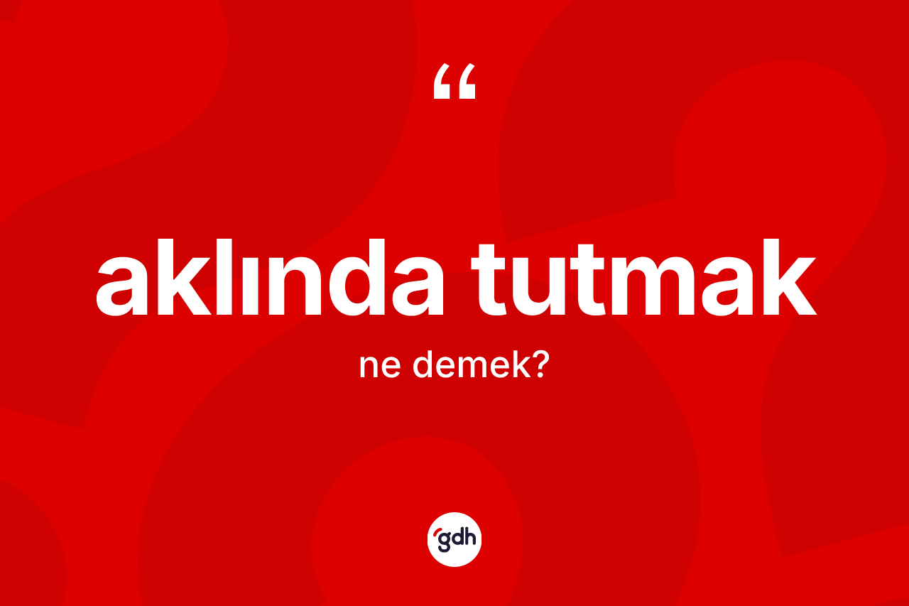 Aklında tutmak sözü nedir?