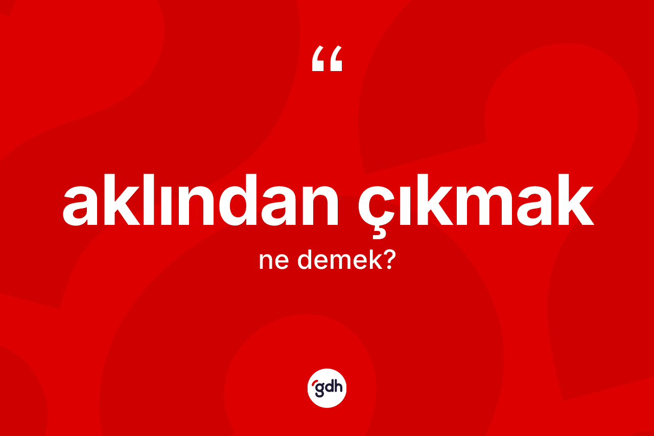 Aklından çıkmak ifadesinin kısaca tanımı nedir? Aklından çıkmak ifadesinin sözlük anlamı nedir?