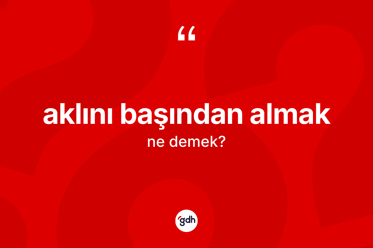 Aklını başından almak sözü nedir?
