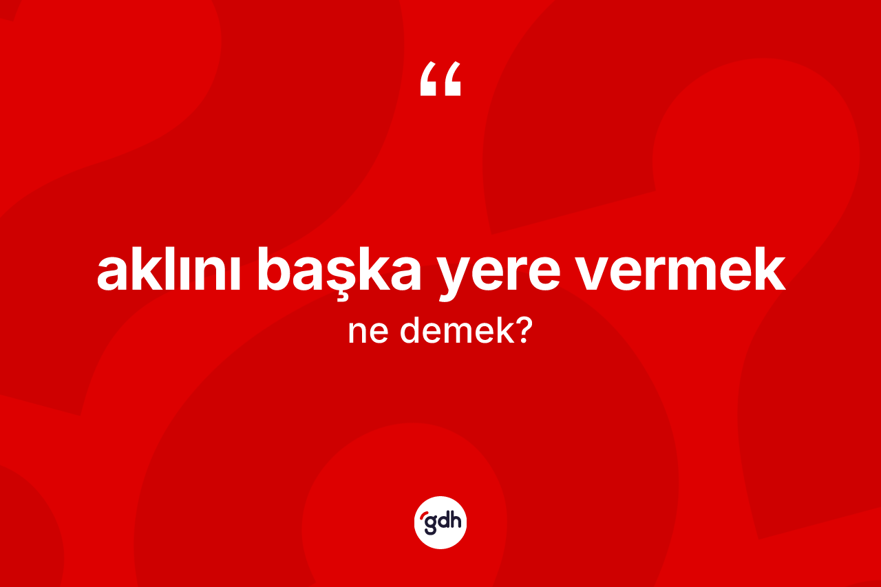 Aklını başka yere vermek ifadesinin sözlükteki anlamı nedir?