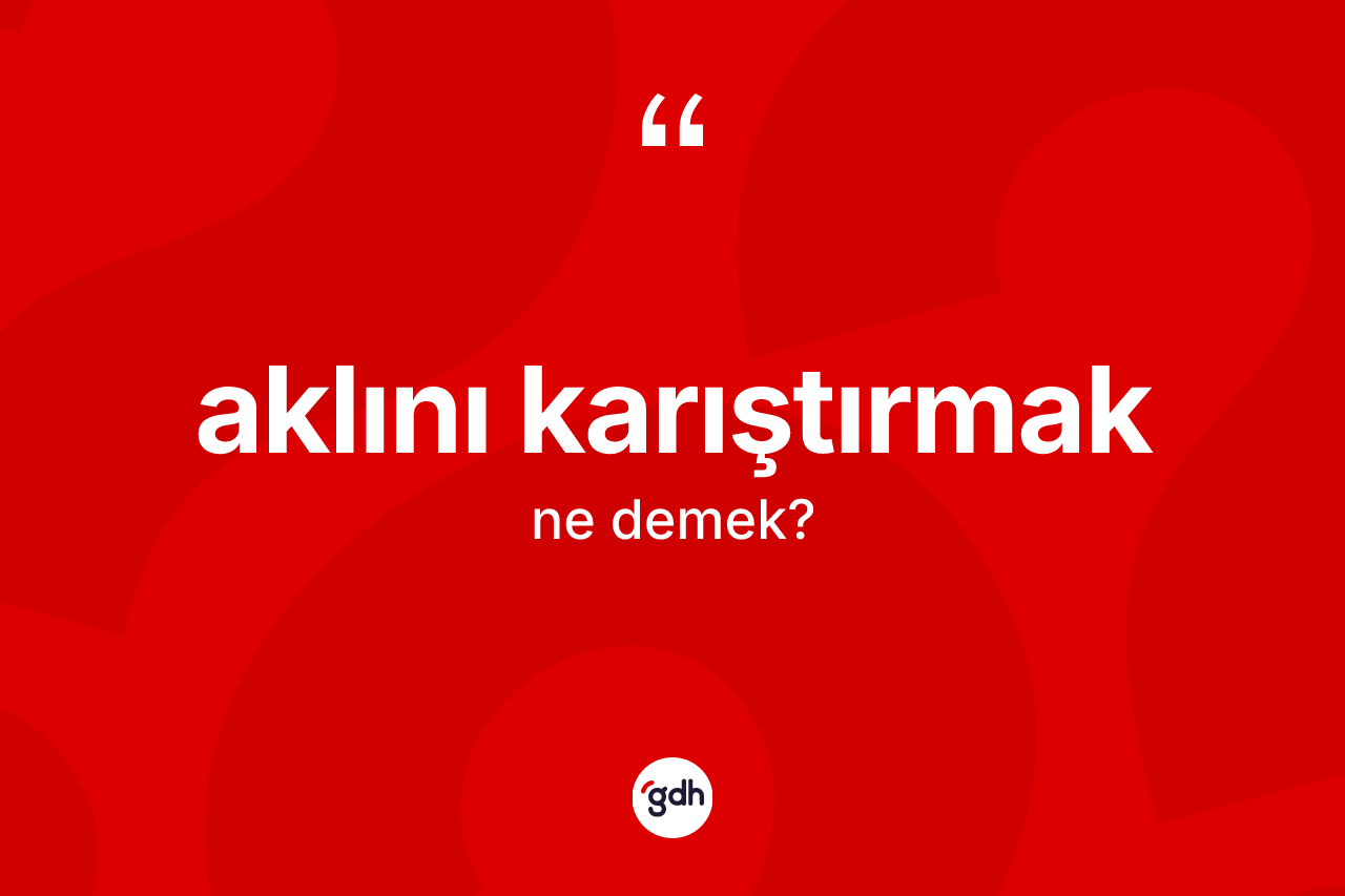 Aklını karıştırmak ne demektir? Aklını karıştırmak sözünün sözlük anlamı nedir?