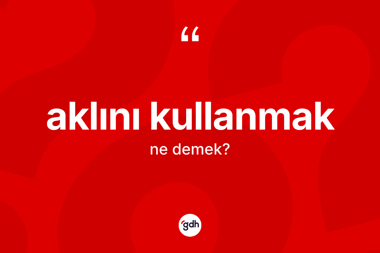 Aklını kullanmak ifadesinin tanımı nedir? Aklını kullanmak ifadesinin TDK anlamı nedir?