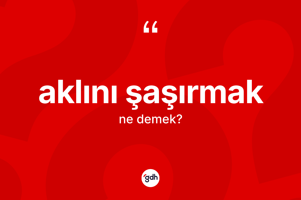 Aklını şaşırmak ifadesinin tanımı nedir?