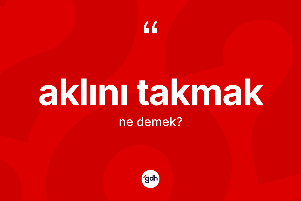 Aklını takmak sözü nedir?