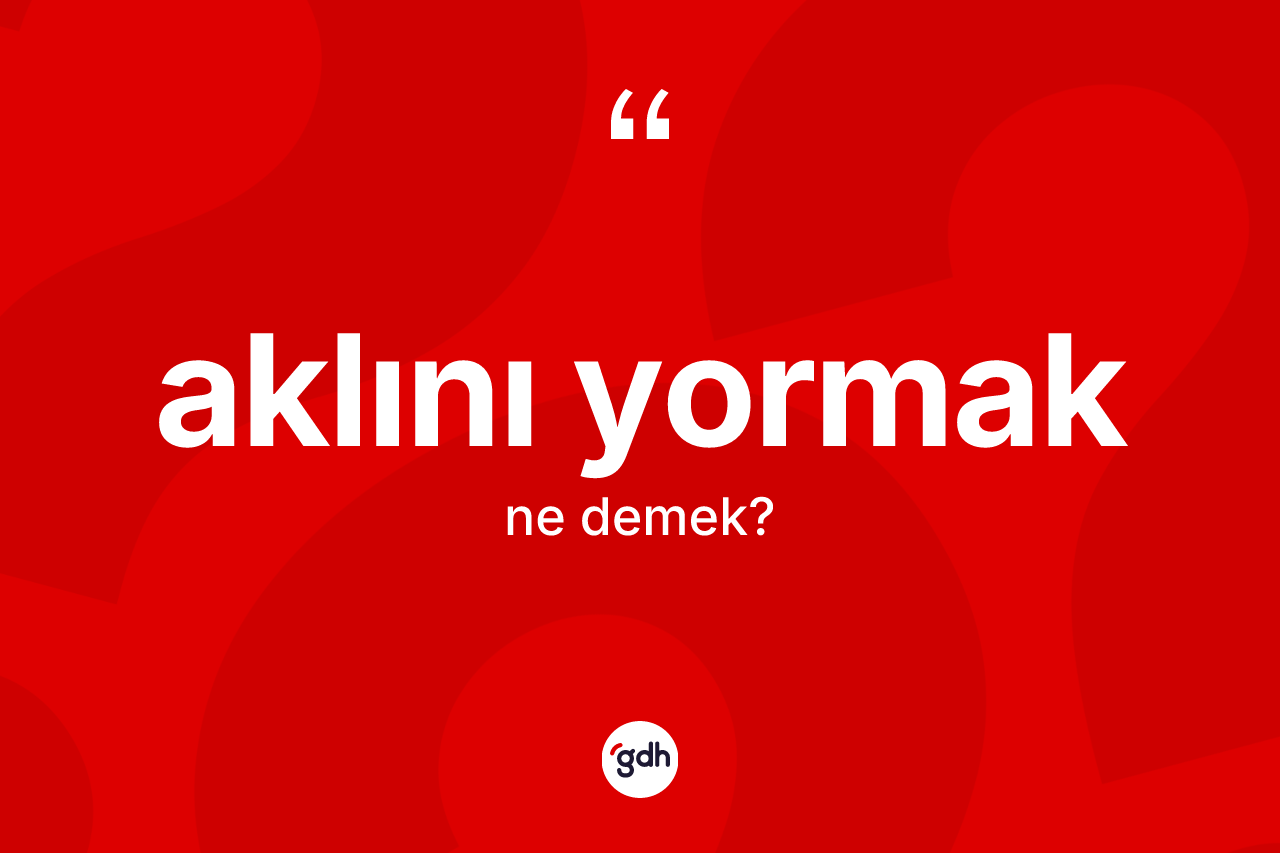 Aklını yormak sözü ne demek? Aklını yormak ifadesi nerede kullanılır?