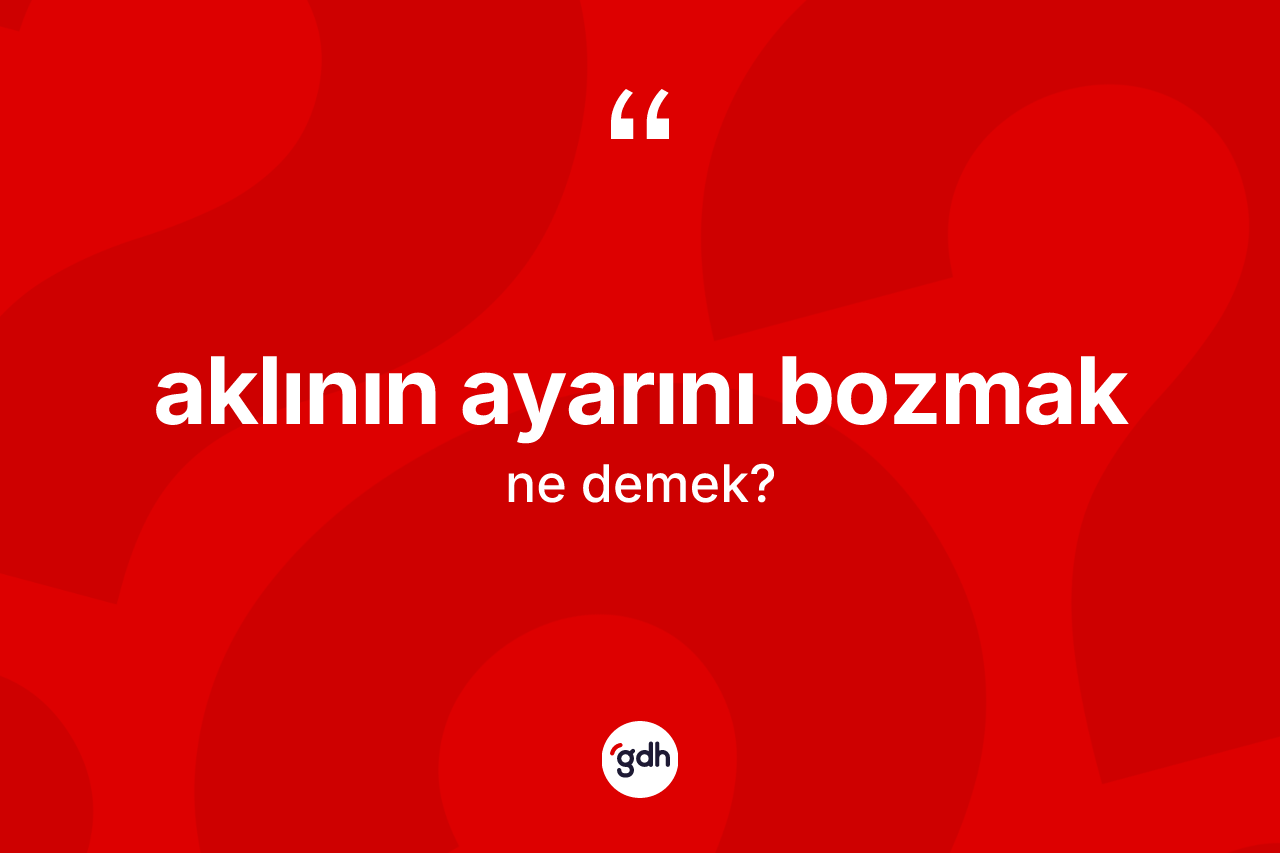 Aklının ayarını bozmak ne demektir?