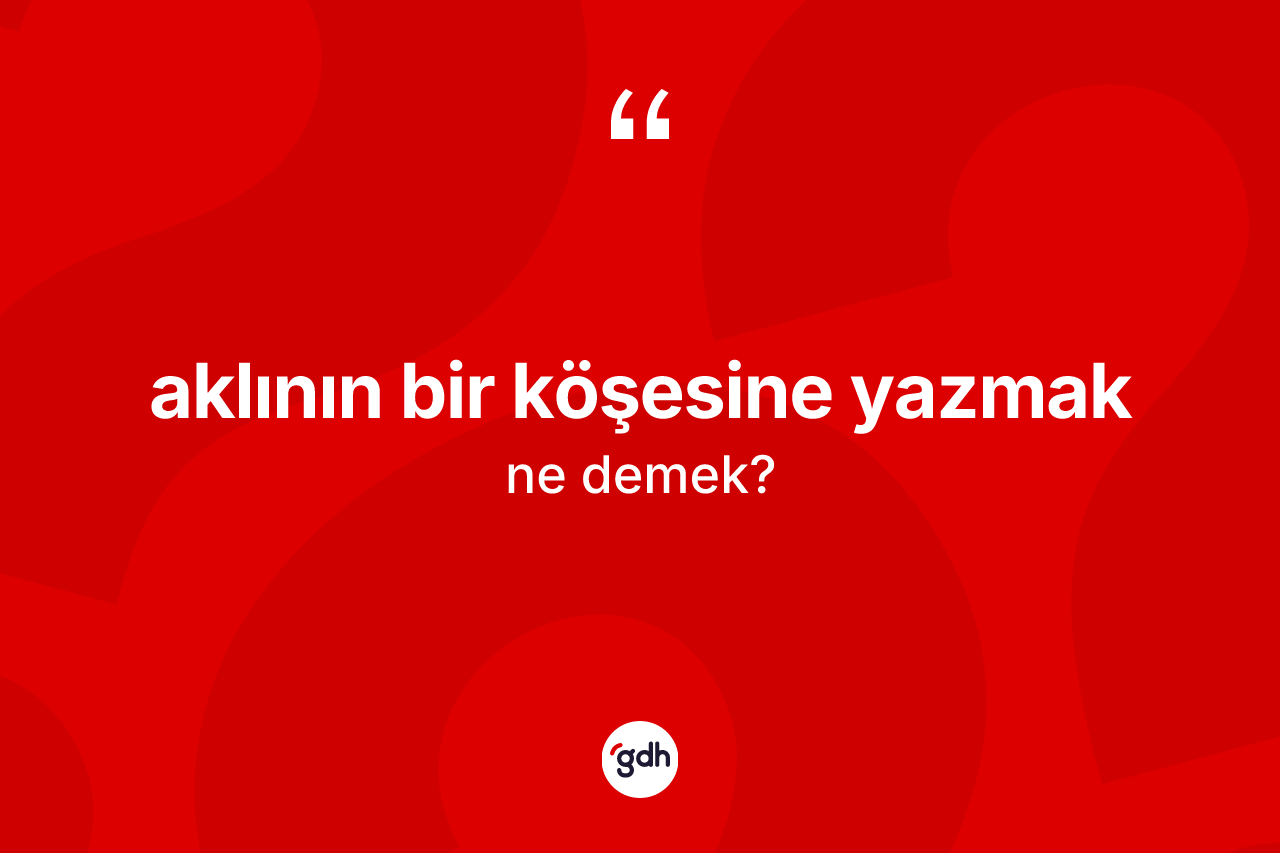 Aklının bir köşesine yazmak ifadesinin tanımı nedir?