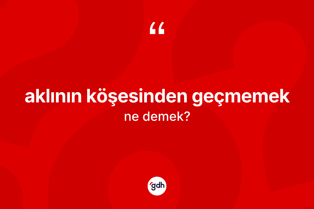 Aklının köşesinden geçmemek ifadesinin tanımı nedir?