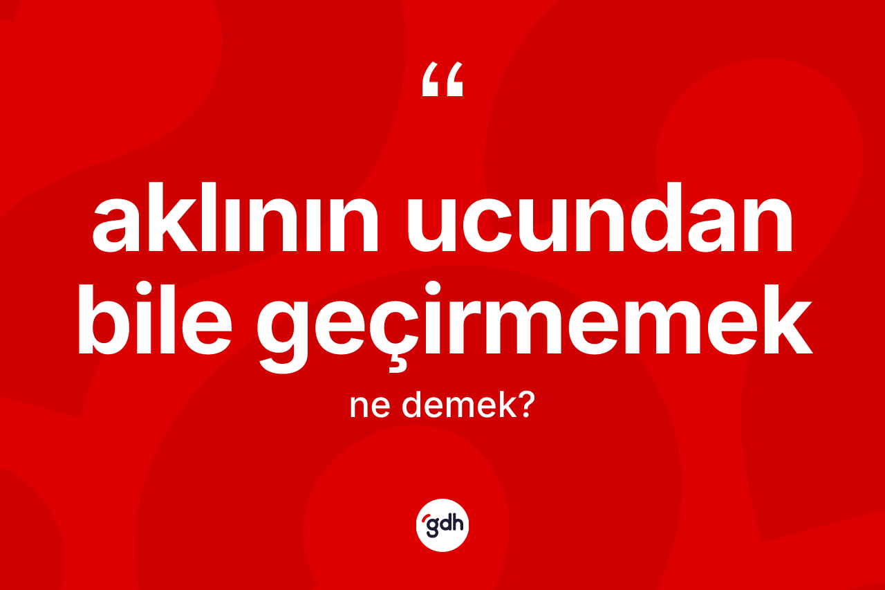 Aklının ucundan bile geçirmemek ifadesinin sözlükteki anlamı nedir?
