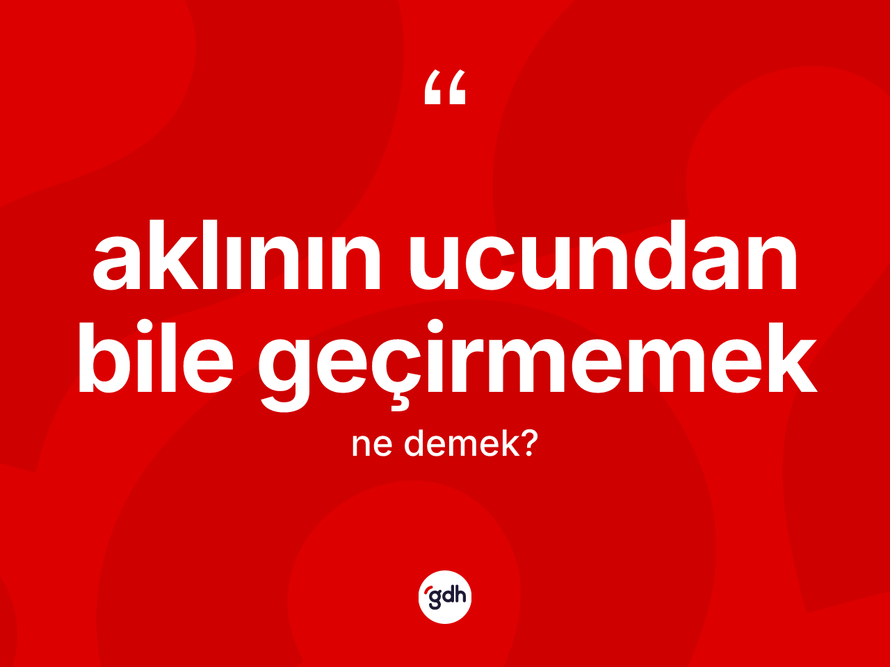 Aklının ucundan bile geçirmemek ifadesinin sözlükteki anlamı nedir? Aklının ucundan bile geçirmemek sözü hangi durumlarda kullanılır?