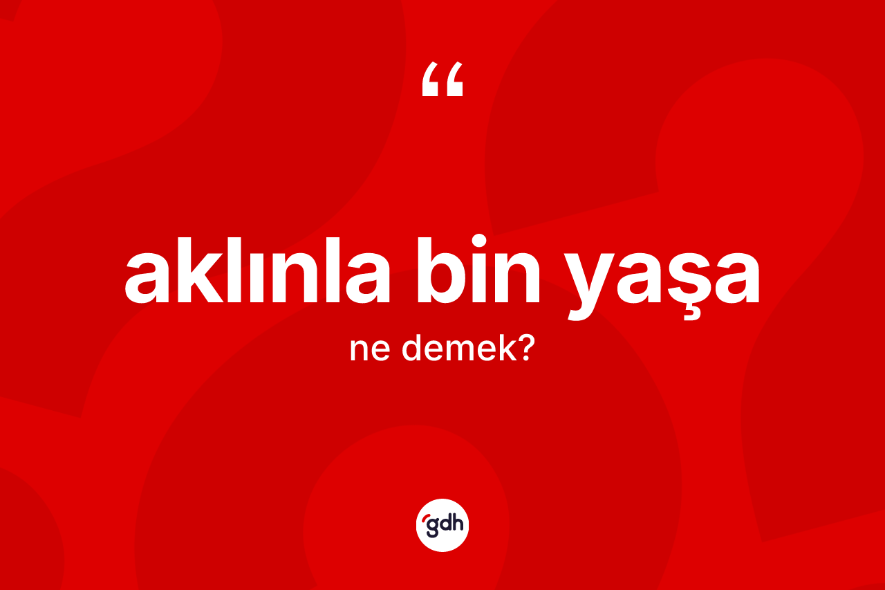 Aklınla bin yaşa ifadesinin anlamı nedir?