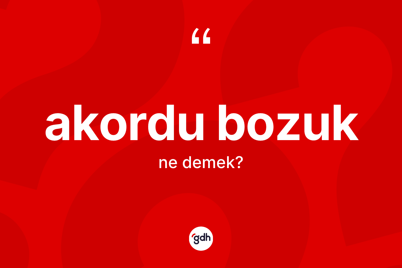 Akordu bozuk ne anlama gelir? Akordu bozuk kelimesinin özellikleri nelerdir?