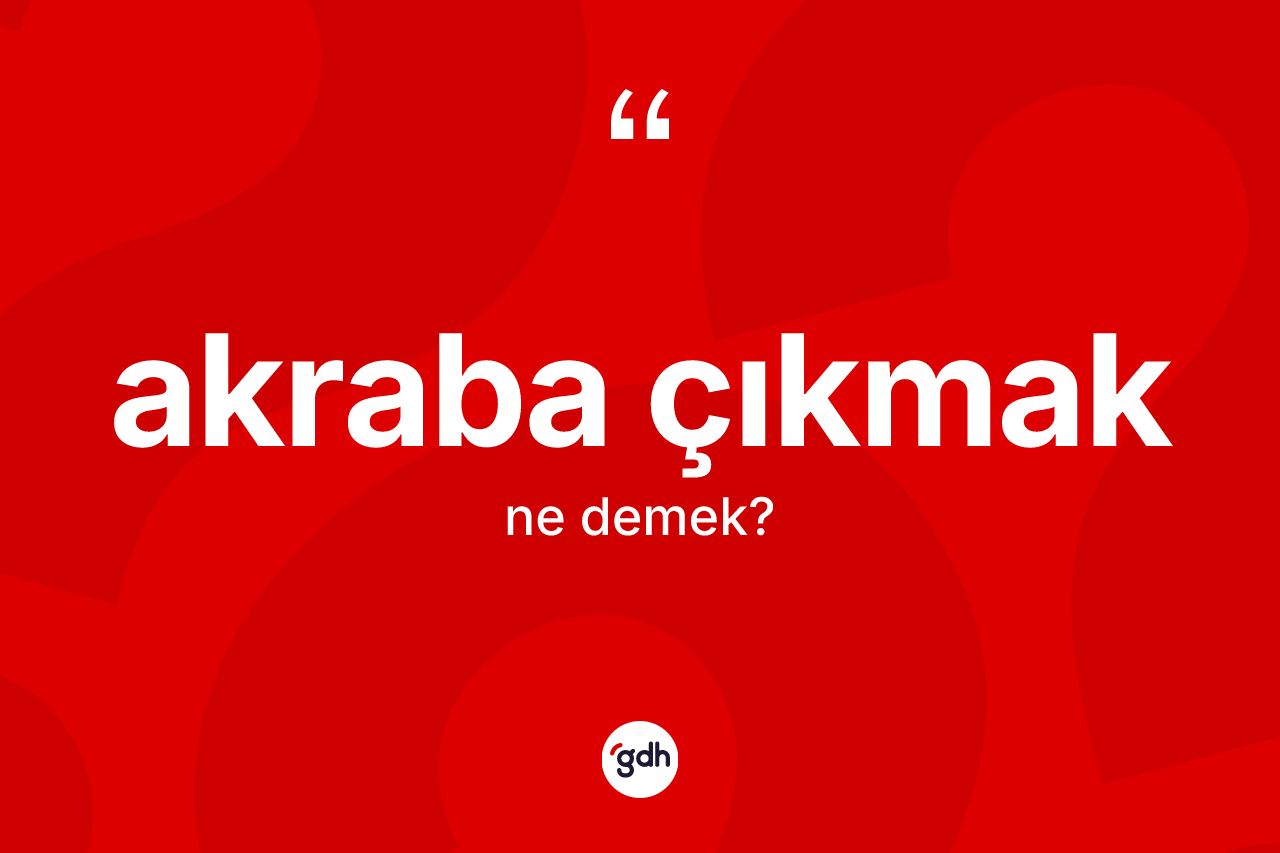 Akraba çıkmak sözü ne anlama gelir? Akraba çıkmak ifadesi hangi durumlarda kullanılır