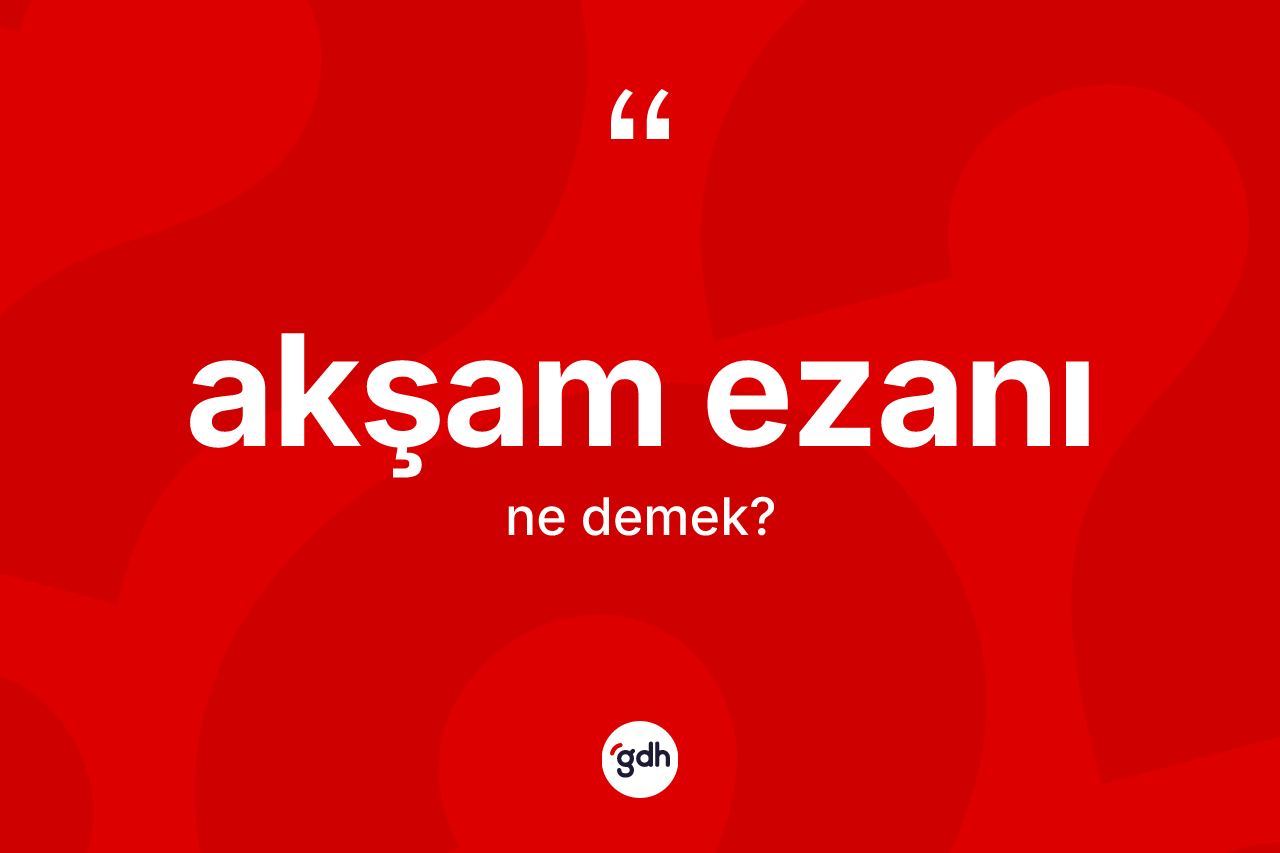 Akşam ezanı kelimesinin anlamı nedir?