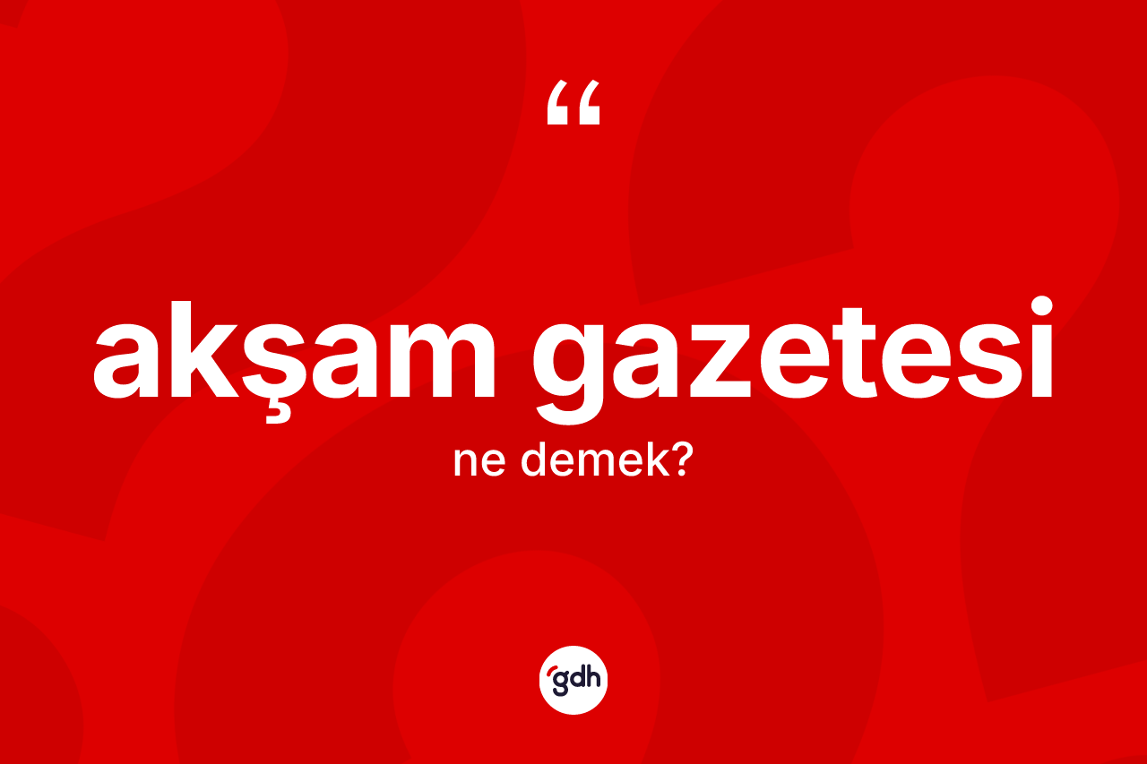 Akşam gazetesi ne demek? Akşam gazetesinin sözlükteki anlamı nedir?