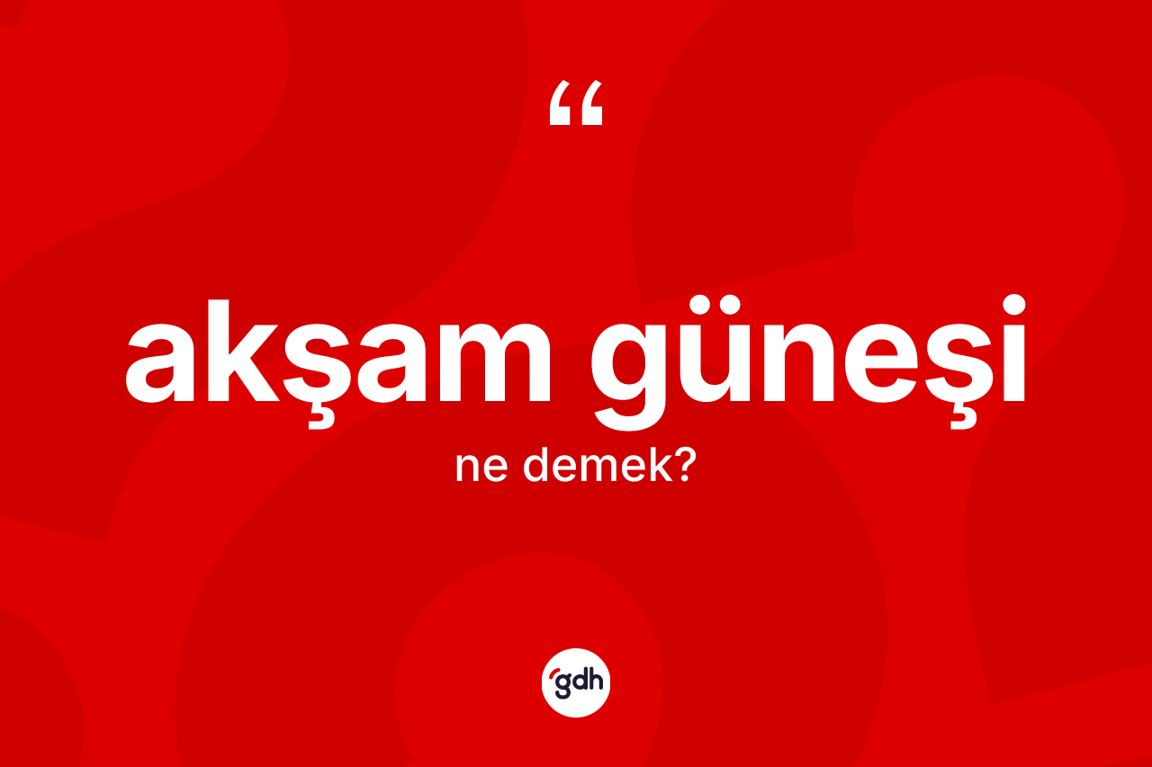 Akşam güneşi kelimesinin anlamı nedir? Akşam güneşinin sözlükteki anlamı nedir?