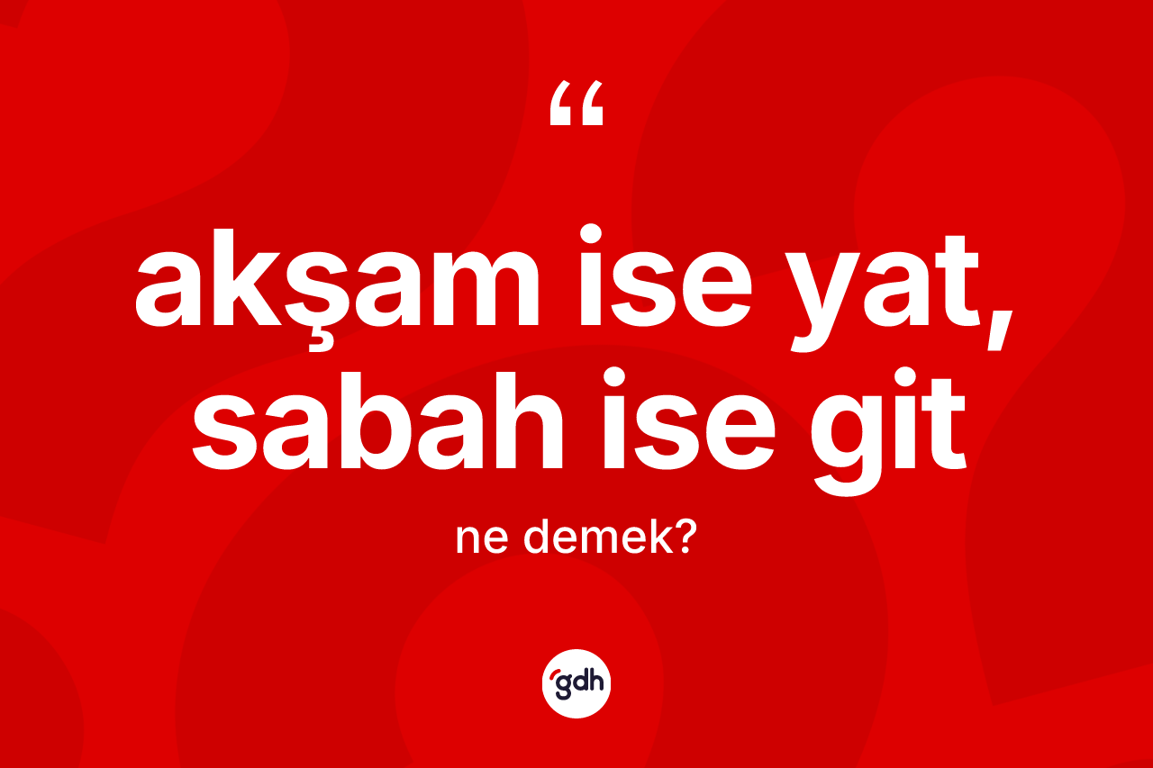 Akşam ise yat, sabah ise git ifadesinin kısaca tanımı nedir? Akşam ise yat, sabah ise git ifadesinin kaç farklı anlamı var?
