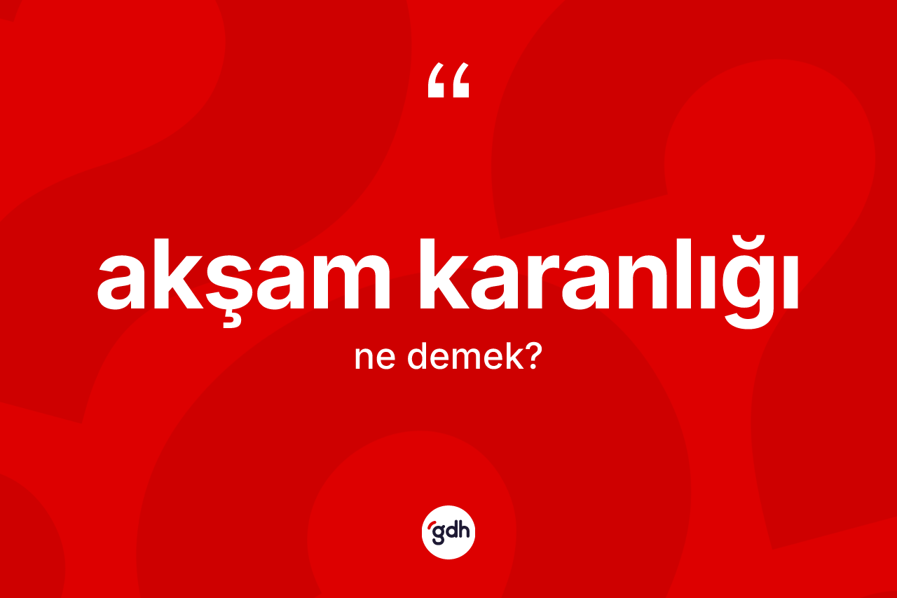 Akşam karanlığı kelimesinin tanımı nedir? Akşam karanlığının halk arasındaki kullanımı nasıldır?