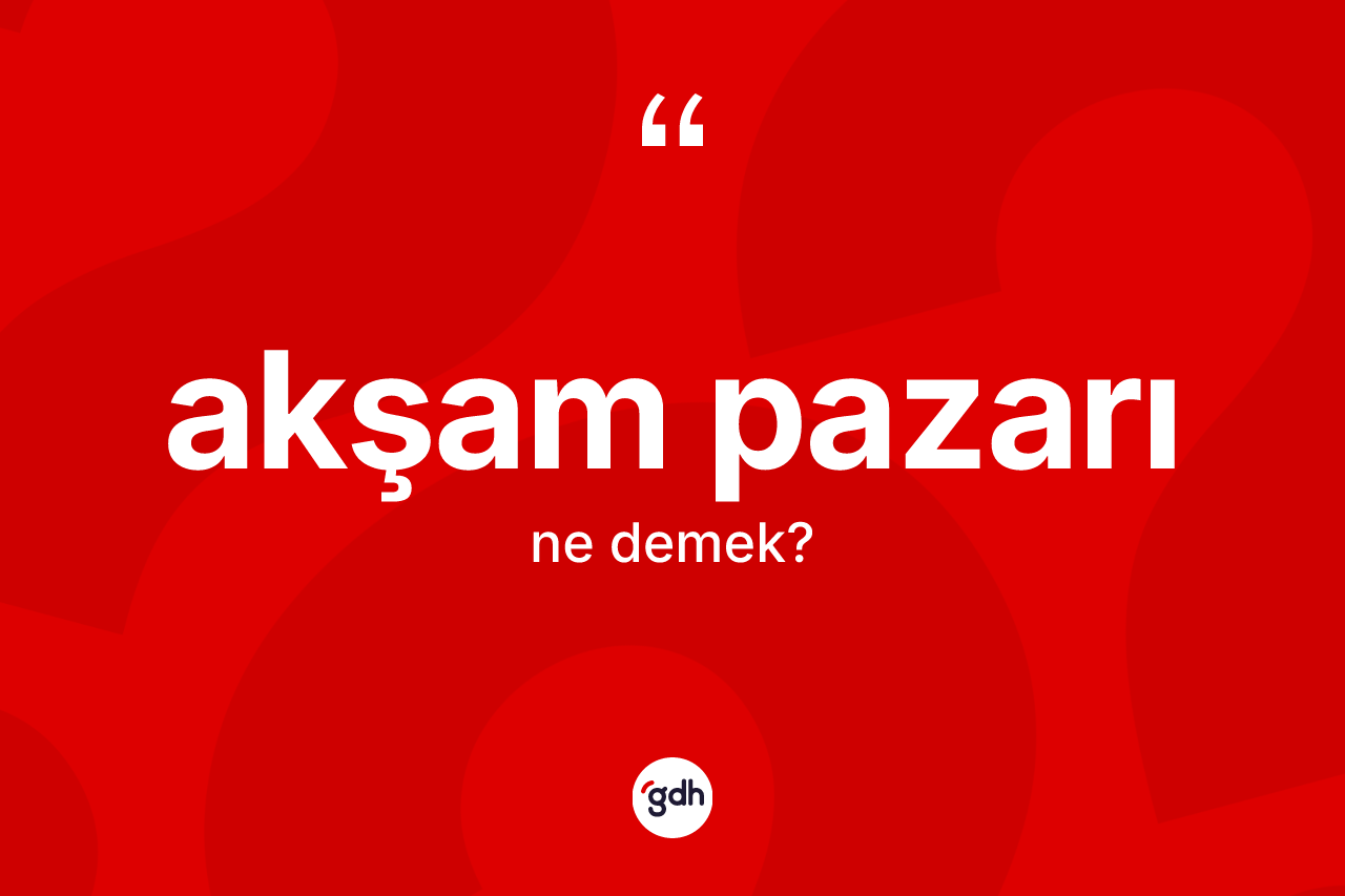 Akşam pazarı kelimesi ne demek? Akşam pazarının halk arasındaki kullanımı nasıldır?