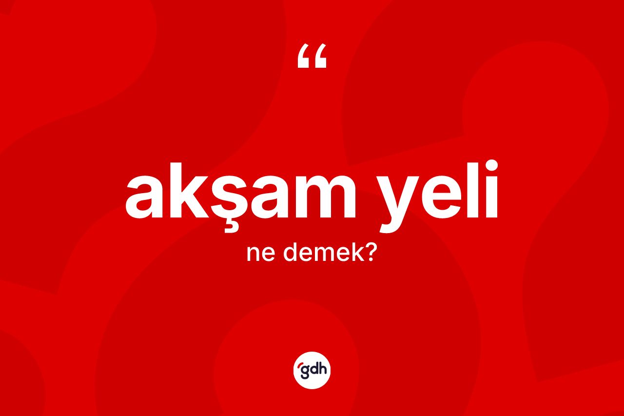 Akşam yeli ne anlama gelir? Akşam yelinin TDK'ya göre anlamı nedir?
