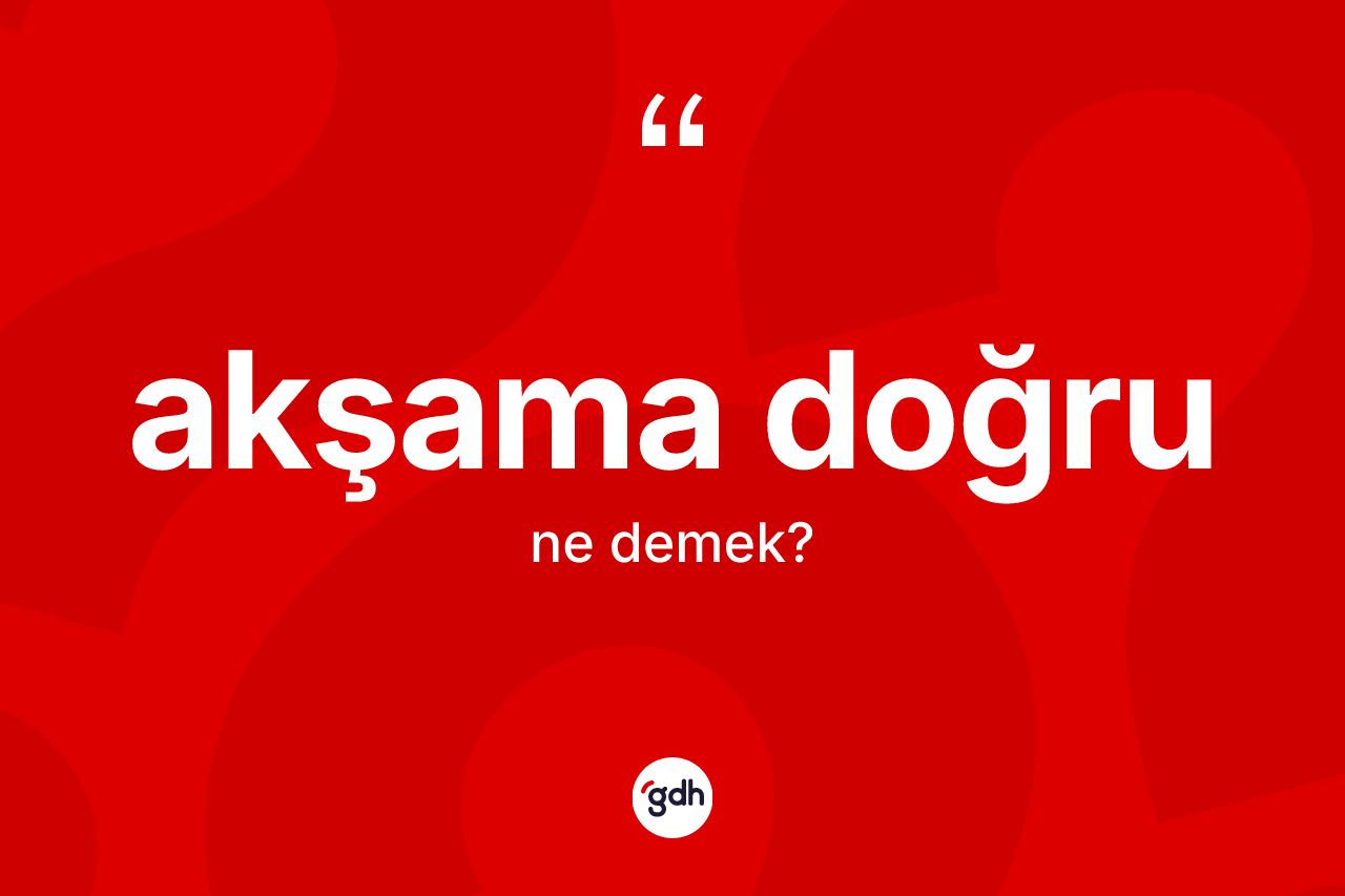 Akşama doğru kelimesi ne anlama gelir? Akşama doğrunun TDK'ya göre anlamı nedir?