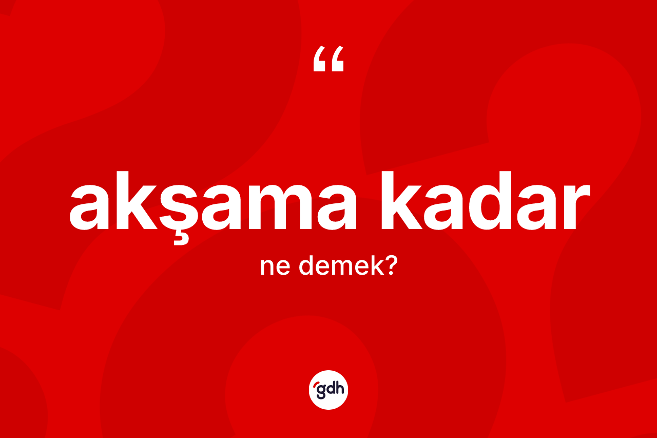 Akşama kadar ifadesi ne demek? Akşama kadar ifadesinin kaç farklı anlamı var?