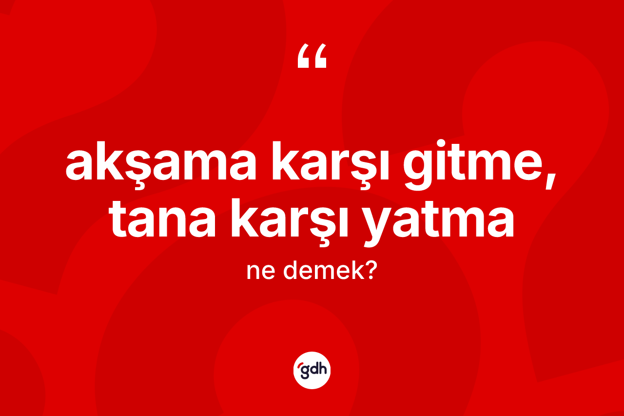 Akşama karşı gitme, tana karşı yatma sözü neyi anlatır? Akşama karşı gitme, tana karşı yatma ifadesi hangi durumlarda kullanılır
