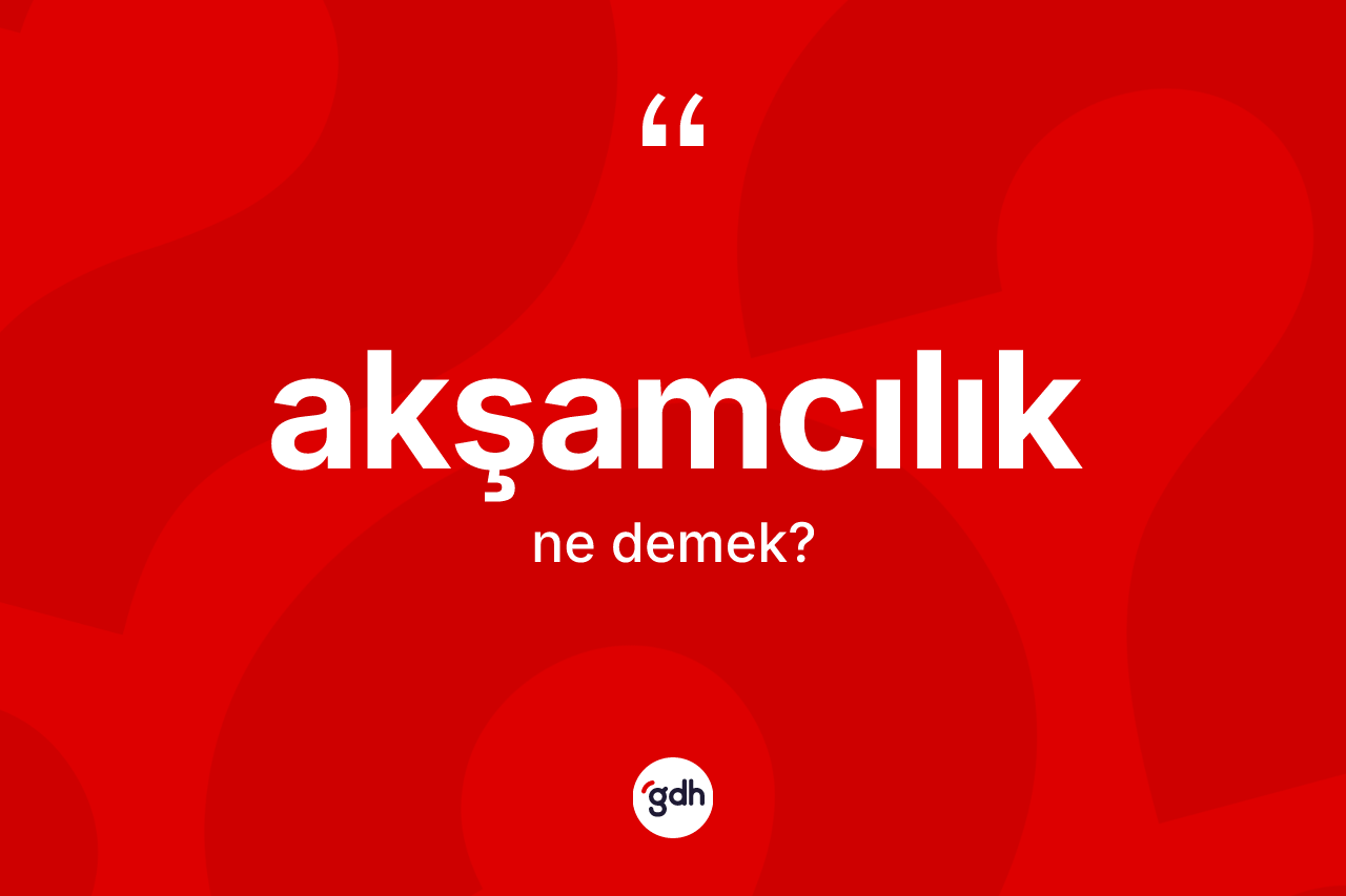 Akşamcılık kelimesi ne anlama gelir? Akşamcılık kelimesinin özellikleri nelerdir?