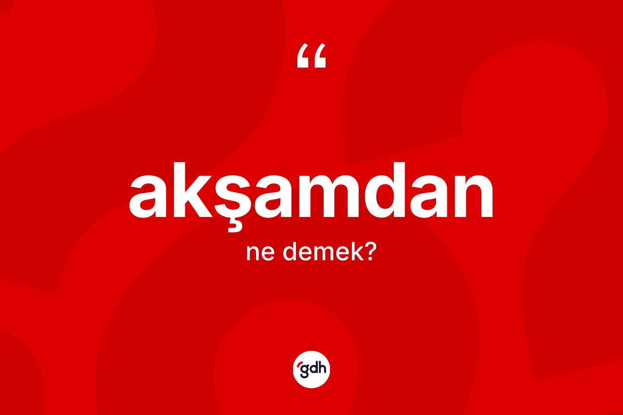Akşamdan kelimesi ne demek? Akşamdan kelimesinin TDK'ya göre açıklaması nedir?