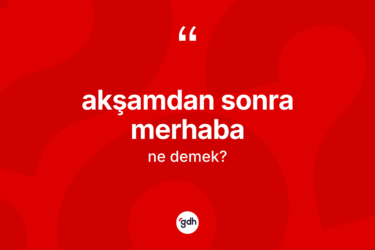 Akşamdan sonra merhaba ifadesinin anlamı nedir? Akşamdan sonra merhaba ifadesinin TDK'ya göre açıklaması nedir?