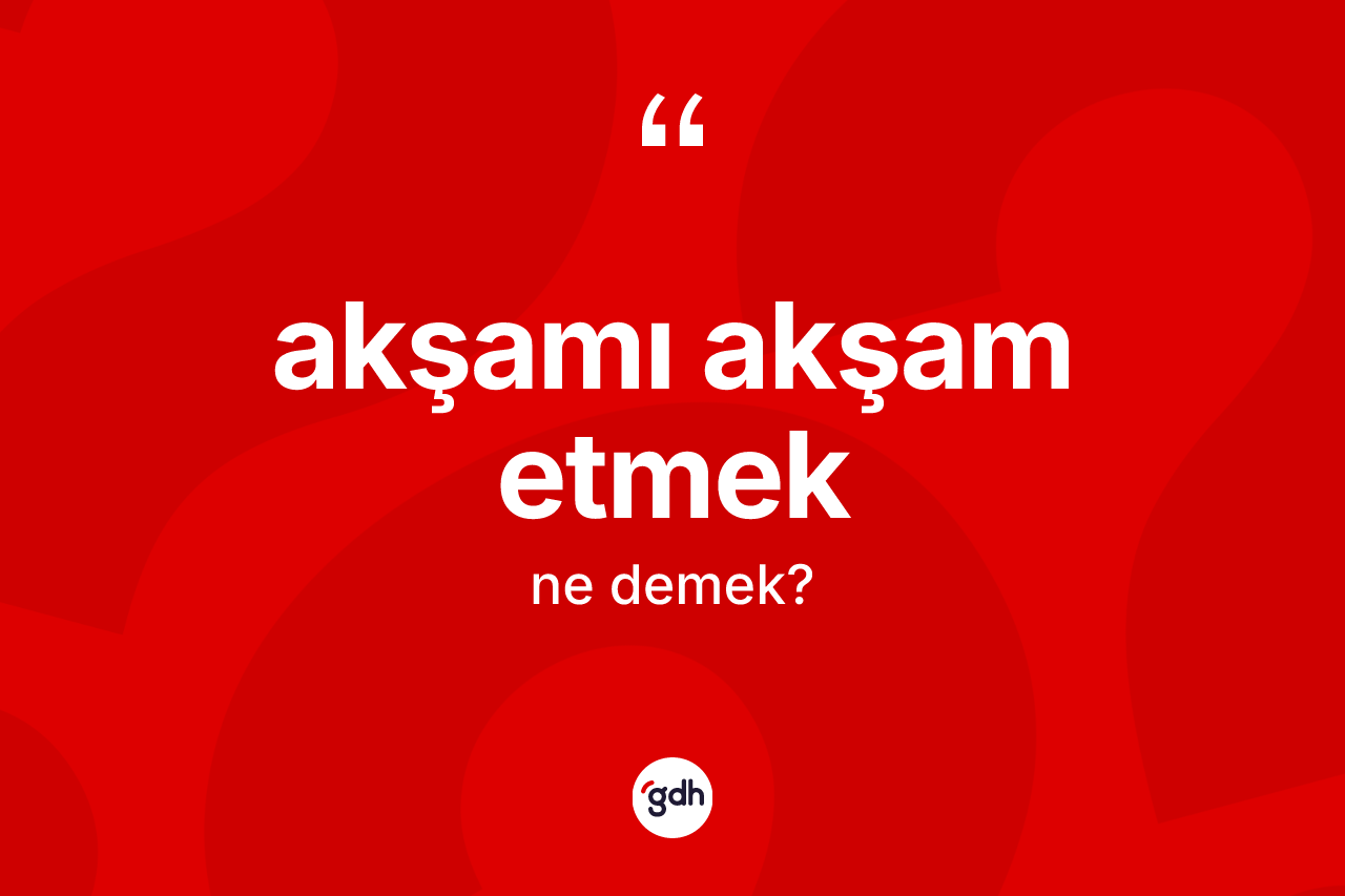 Akşamı akşam etmek ifadesinin kısaca anlamı nedir? Akşamı akşam etmek ifadesinin TDK açıklaması nedir?