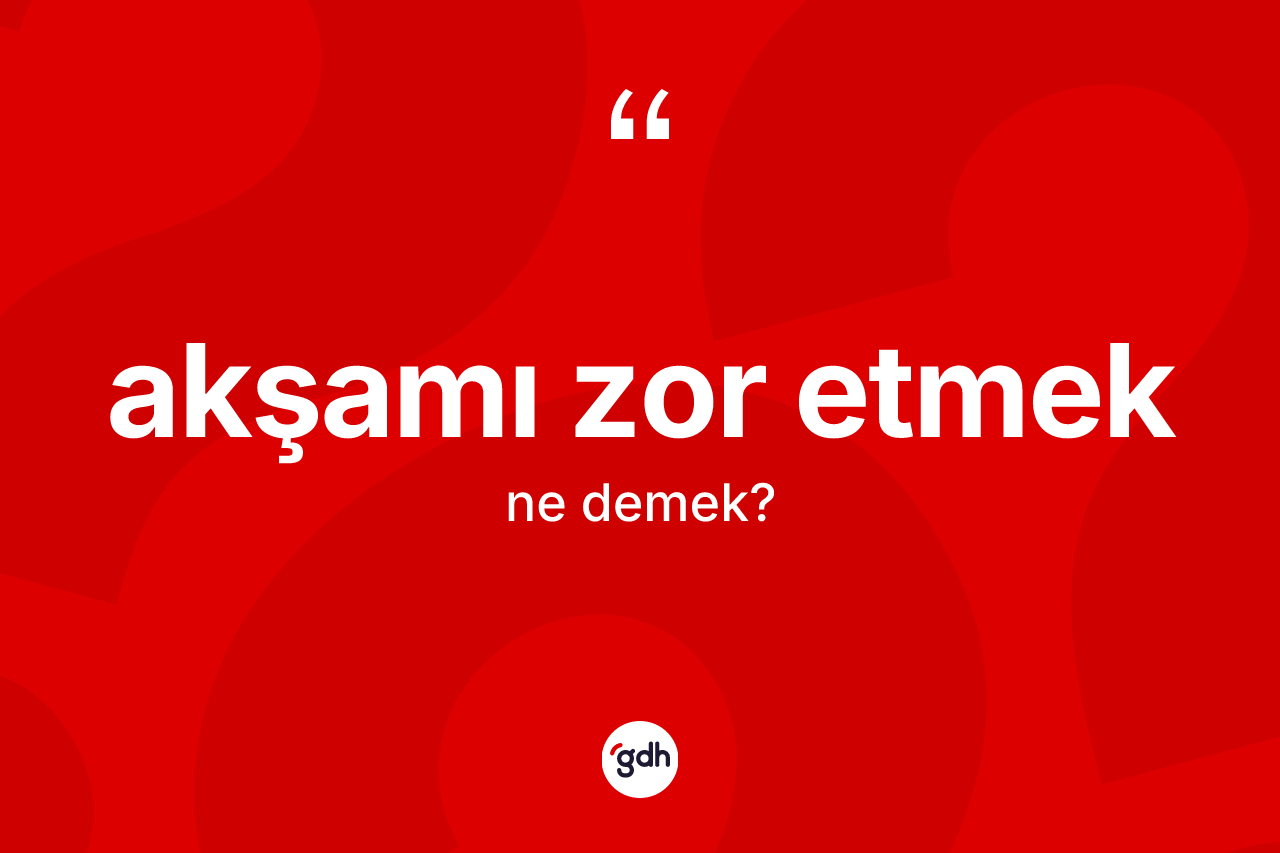 Akşamı zor etmek ifadesinin tanımı nedir?