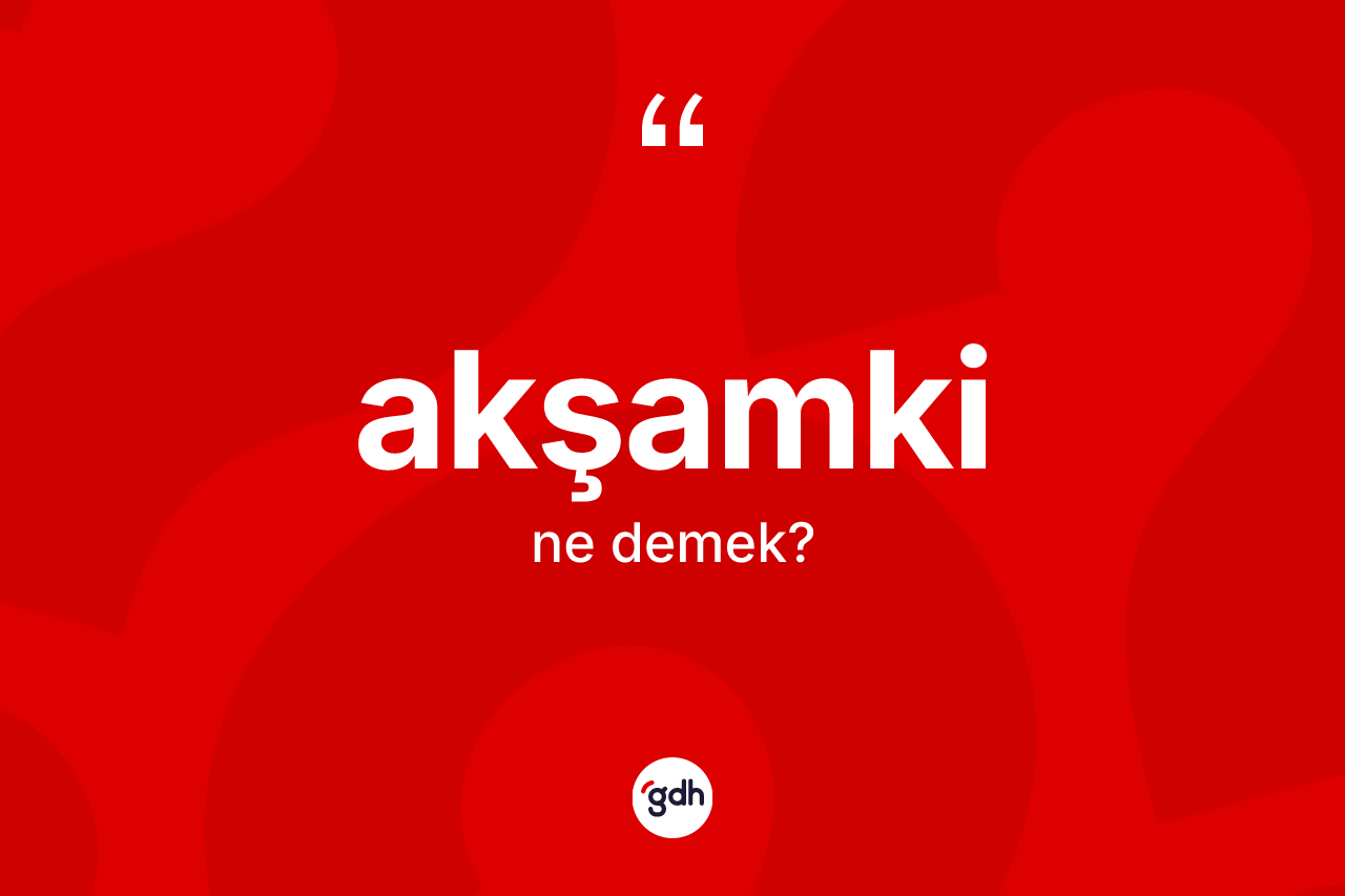 Akşamki kelimesinin sözlükteki tanımı nedir? Akşamkinin sözlükteki anlamı nedir?