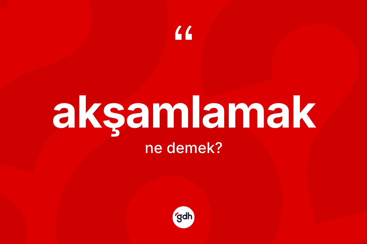 Akşamlamak ne anlama gelir? Akşamlamağın sözlükteki anlamı nedir?