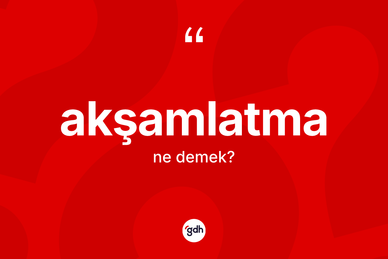 Akşamlatma ne demek? Akşamlatma kelimesinin özellikleri nelerdir?