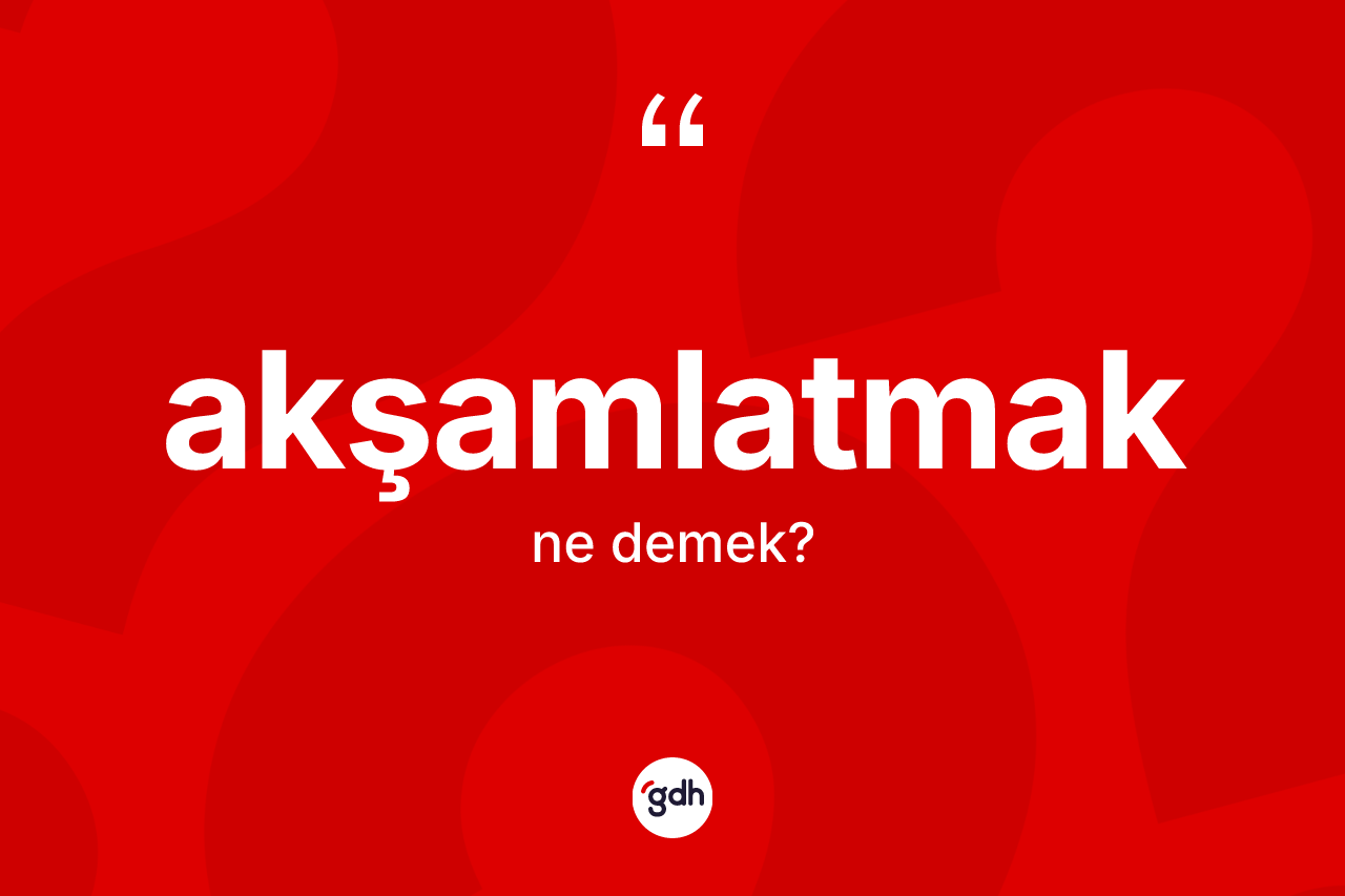 Akşamlatmak ne demek? Akşamlatmağın TDK'ya göre anlamı nedir?